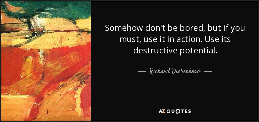 Somehow don't be bored, but if you must, use it in action. Use its destructive potential. - Richard Diebenkorn