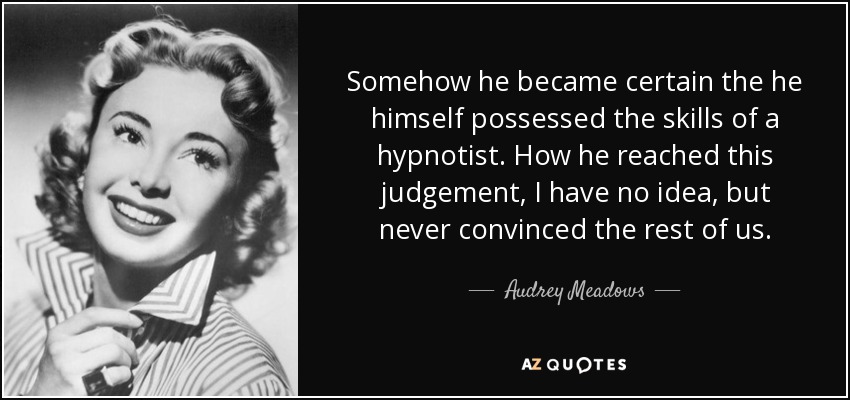 Somehow he became certain the he himself possessed the skills of a hypnotist. How he reached this judgement, I have no idea, but never convinced the rest of us. - Audrey Meadows