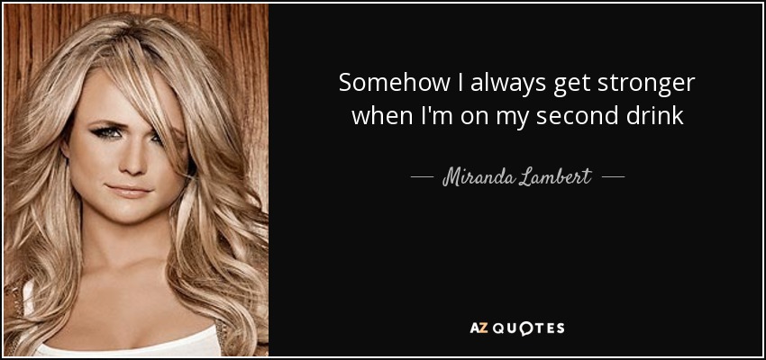 Somehow I always get stronger when I'm on my second drink - Miranda Lambert