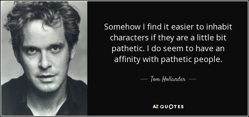 Somehow I find it easier to inhabit characters if they are a little bit pathetic. I do seem to have an affinity with pathetic people. - Tom Hollander