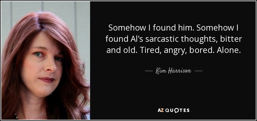 Somehow I found him. Somehow I found Al's sarcastic thoughts, bitter and old. Tired, angry, bored. Alone. - Kim Harrison