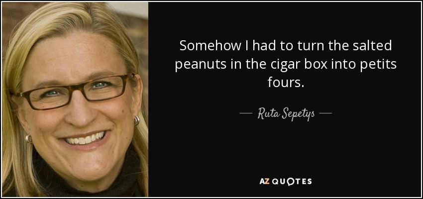 Somehow I had to turn the salted peanuts in the cigar box into petits fours. - Ruta Sepetys