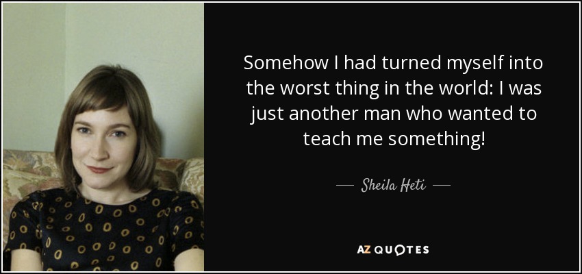 Somehow I had turned myself into the worst thing in the world: I was just another man who wanted to teach me something! - Sheila Heti