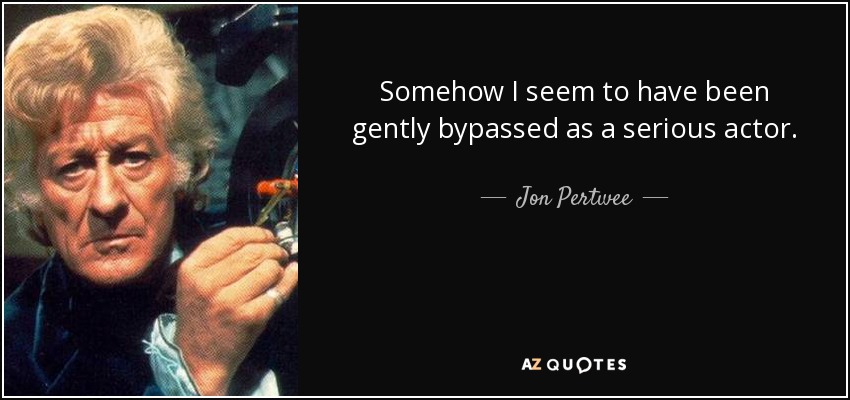 Somehow I seem to have been gently bypassed as a serious actor. - Jon Pertwee