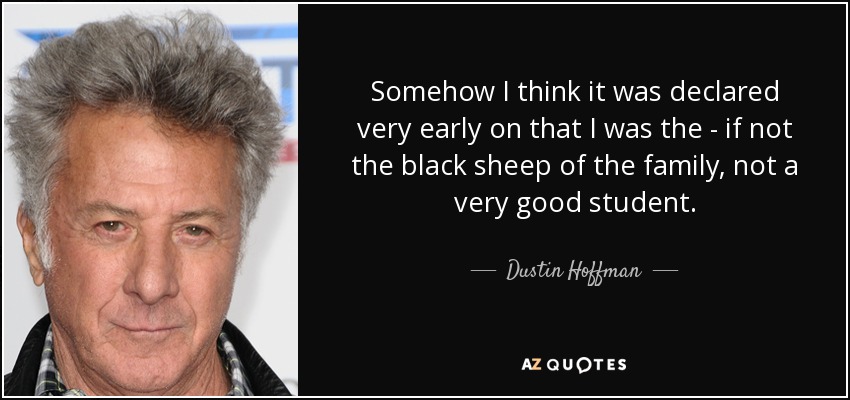 Somehow I think it was declared very early on that I was the - if not the black sheep of the family, not a very good student. - Dustin Hoffman