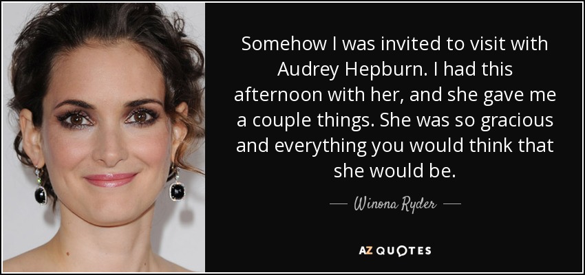 Somehow I was invited to visit with Audrey Hepburn. I had this afternoon with her, and she gave me a couple things. She was so gracious and everything you would think that she would be. - Winona Ryder