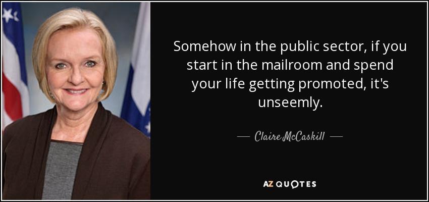Somehow in the public sector, if you start in the mailroom and spend your life getting promoted, it's unseemly. - Claire McCaskill