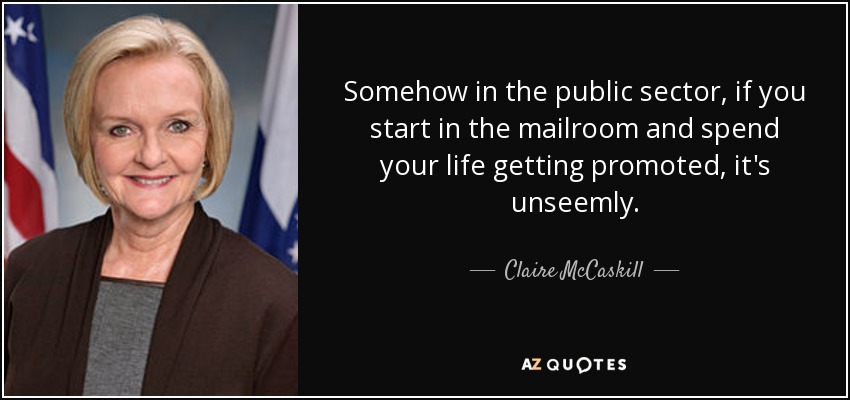 Somehow in the public sector, if you start in the mailroom and spend your life getting promoted, it's unseemly. - Claire McCaskill