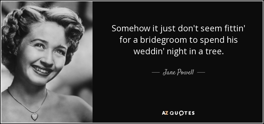 Somehow it just don't seem fittin' for a bridegroom to spend his weddin' night in a tree. - Jane Powell