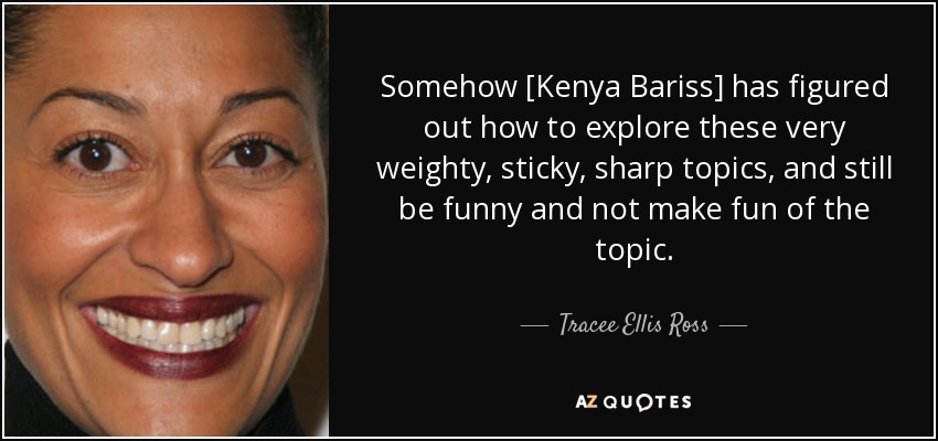 Somehow [Kenya Bariss] has figured out how to explore these very weighty, sticky, sharp topics, and still be funny and not make fun of the topic. - Tracee Ellis Ross