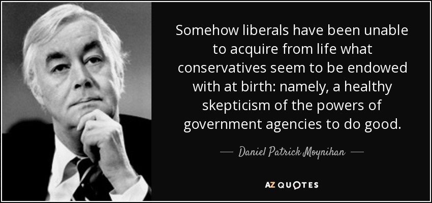 Somehow liberals have been unable to acquire from life what conservatives seem to be endowed with at birth: namely, a healthy skepticism of the powers of government agencies to do good. - Daniel Patrick Moynihan