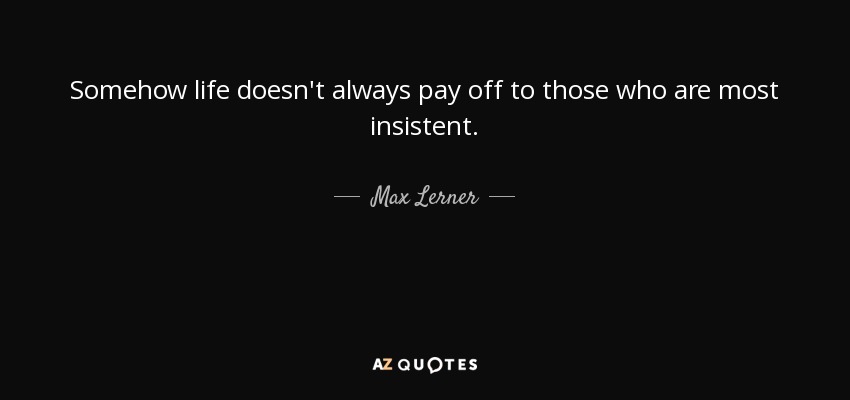 Somehow life doesn't always pay off to those who are most insistent. - Max Lerner