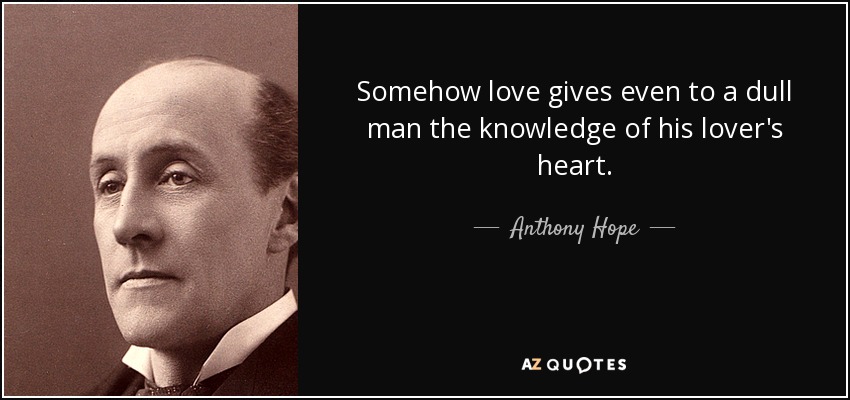 Somehow love gives even to a dull man the knowledge of his lover's heart. - Anthony Hope