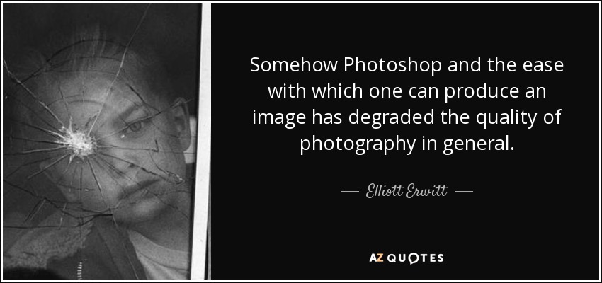 Somehow Photoshop and the ease with which one can produce an image has degraded the quality of photography in general. - Elliott Erwitt