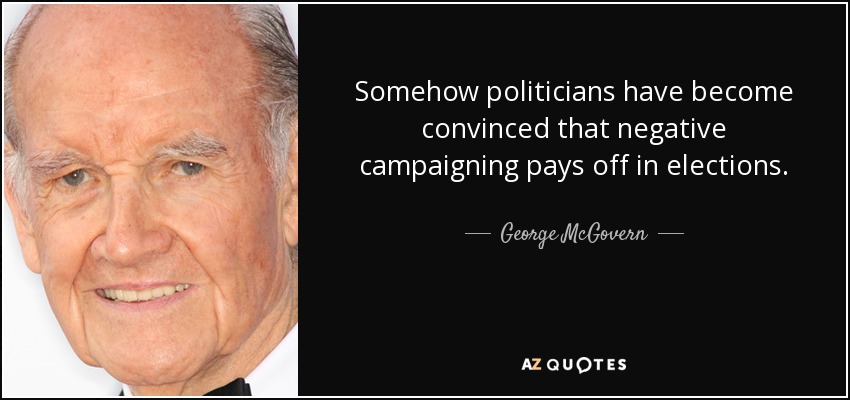 Somehow politicians have become convinced that negative campaigning pays off in elections. - George McGovern