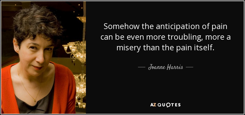 Somehow the anticipation of pain can be even more troubling, more a misery than the pain itself. - Joanne Harris