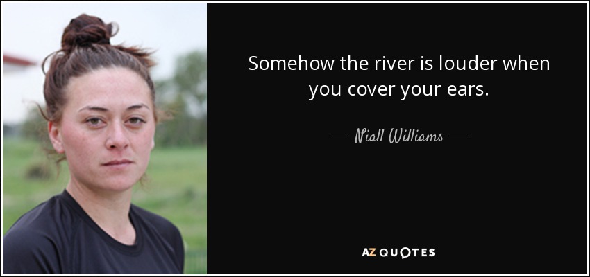 Somehow the river is louder when you cover your ears. - Niall Williams
