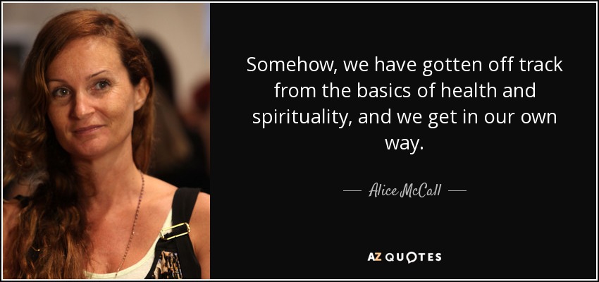 Somehow, we have gotten off track from the basics of health and spirituality, and we get in our own way. - Alice McCall