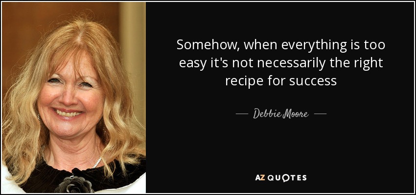 Somehow, when everything is too easy it's not necessarily the right recipe for success - Debbie Moore