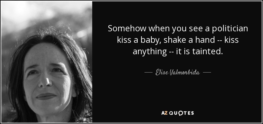 Somehow when you see a politician kiss a baby, shake a hand -- kiss anything -- it is tainted. - Elise Valmorbida