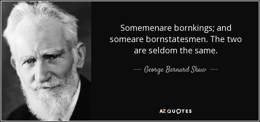 Somemenare bornkings; and someare bornstatesmen. The two are seldom the same. - George Bernard Shaw