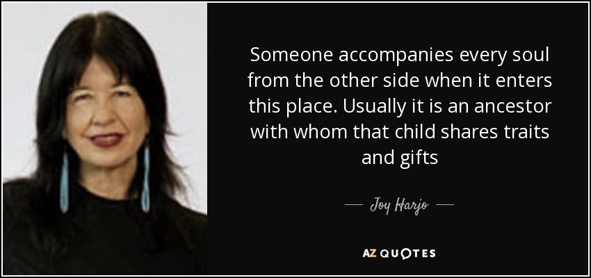 Someone accompanies every soul from the other side when it enters this place. Usually it is an ancestor with whom that child shares traits and gifts - Joy Harjo