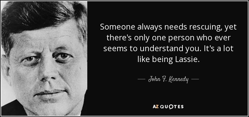Someone always needs rescuing, yet there's only one person who ever seems to understand you. It's a lot like being Lassie. - John F. Kennedy
