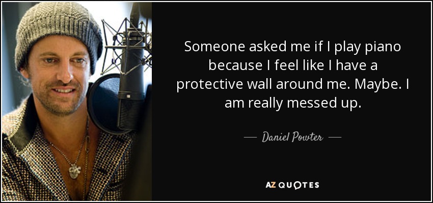 Someone asked me if I play piano because I feel like I have a protective wall around me. Maybe. I am really messed up. - Daniel Powter