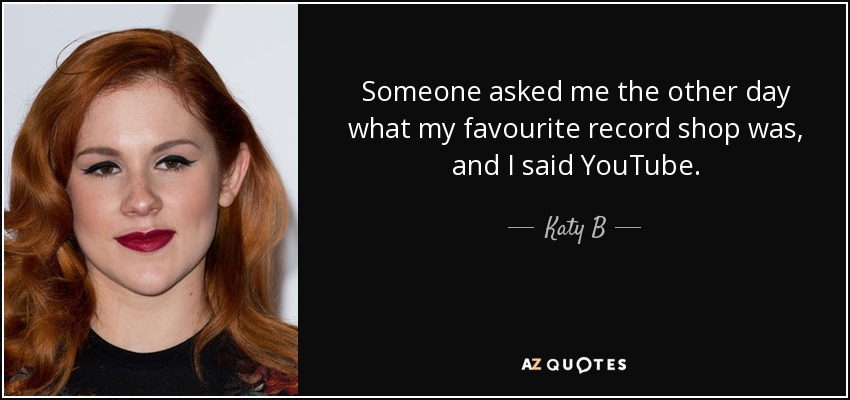 Someone asked me the other day what my favourite record shop was, and I said YouTube. - Katy B