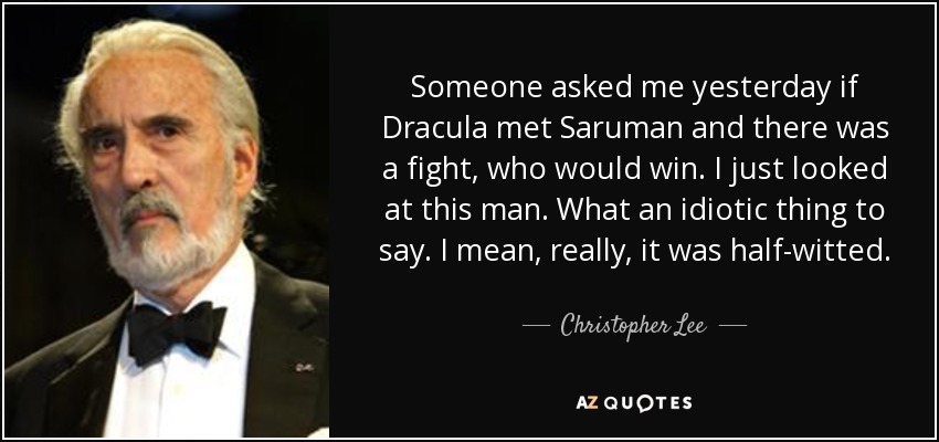 Someone asked me yesterday if Dracula met Saruman and there was a fight, who would win. I just looked at this man. What an idiotic thing to say. I mean, really, it was half-witted. - Christopher Lee