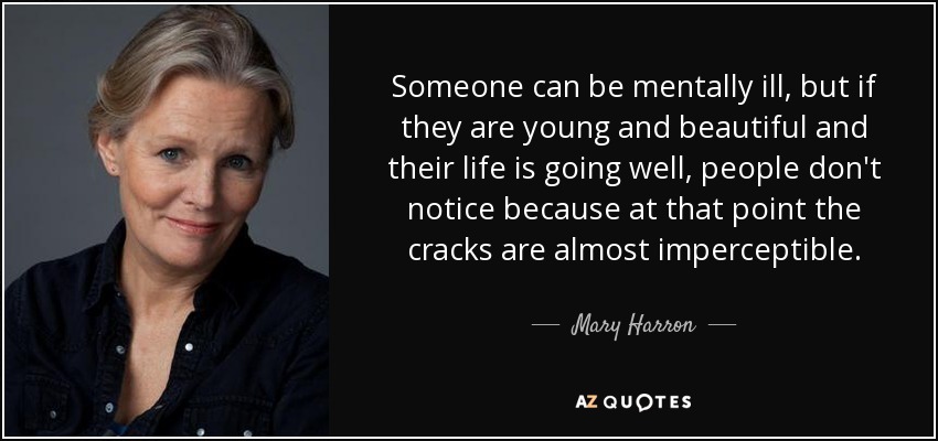 Someone can be mentally ill, but if they are young and beautiful and their life is going well, people don't notice because at that point the cracks are almost imperceptible. - Mary Harron