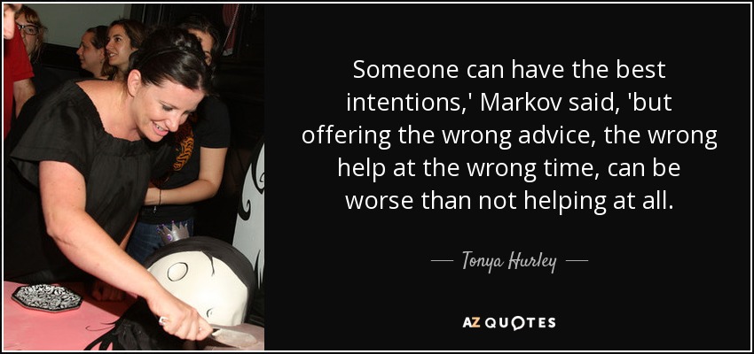 Someone can have the best intentions,' Markov said, 'but offering the wrong advice, the wrong help at the wrong time, can be worse than not helping at all. - Tonya Hurley