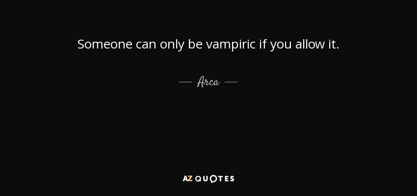 Someone can only be vampiric if you allow it. - Arca