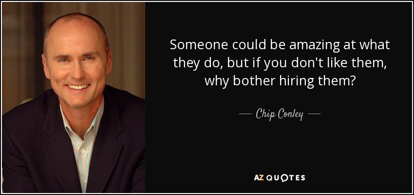 Someone could be amazing at what they do, but if you don't like them, why bother hiring them? - Chip Conley