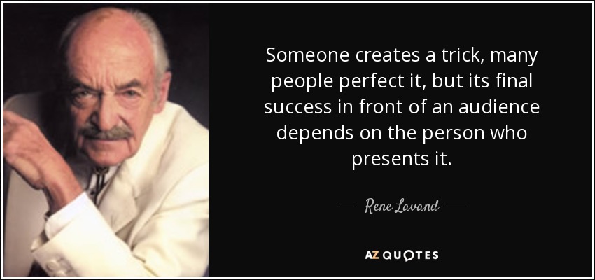 Someone creates a trick, many people perfect it, but its final success in front of an audience depends on the person who presents it. - Rene Lavand