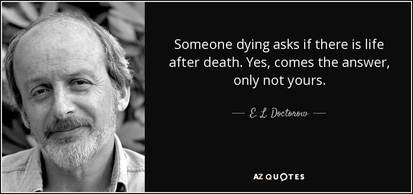 Someone dying asks if there is life after death. Yes, comes the answer, only not yours. - E. L. Doctorow