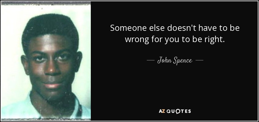 Someone else doesn't have to be wrong for you to be right. - John Spence