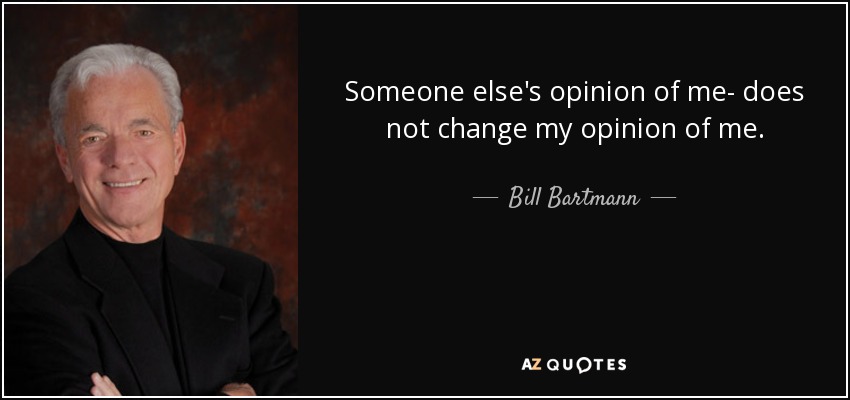 Someone else's opinion of me- does not change my opinion of me. - Bill Bartmann