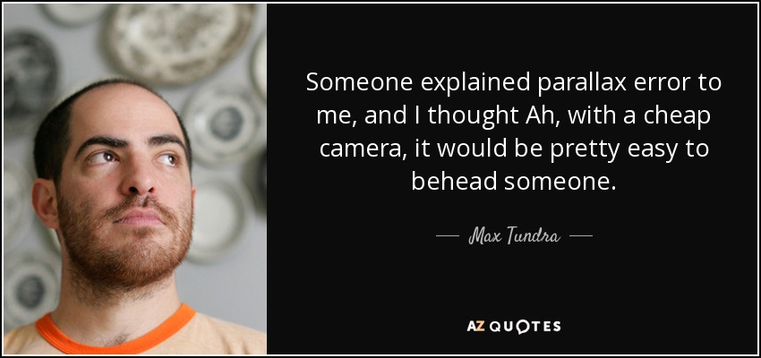 Someone explained parallax error to me, and I thought Ah, with a cheap camera, it would be pretty easy to behead someone. - Max Tundra