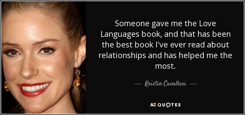 Someone gave me the Love Languages book, and that has been the best book I've ever read about relationships and has helped me the most. - Kristin Cavallari