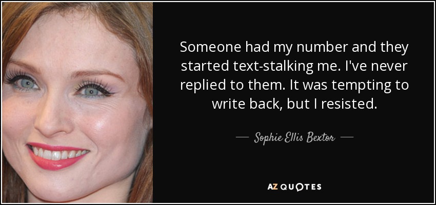 Someone had my number and they started text-stalking me. I've never replied to them. It was tempting to write back, but I resisted. - Sophie Ellis Bextor