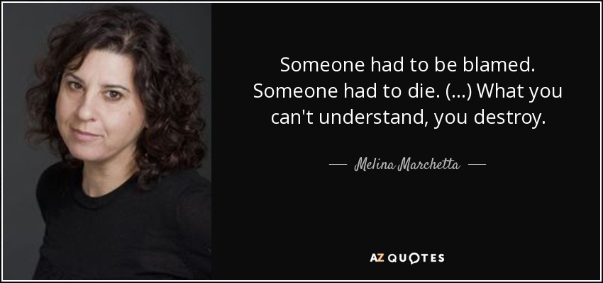 Someone had to be blamed. Someone had to die. (...) What you can't understand, you destroy. - Melina Marchetta