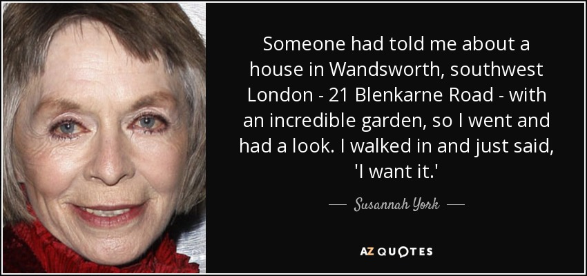 Someone had told me about a house in Wandsworth, southwest London - 21 Blenkarne Road - with an incredible garden, so I went and had a look. I walked in and just said, 'I want it.' - Susannah York