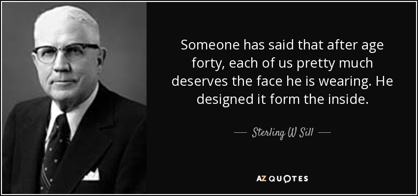 Someone has said that after age forty, each of us pretty much deserves the face he is wearing. He designed it form the inside. - Sterling W Sill
