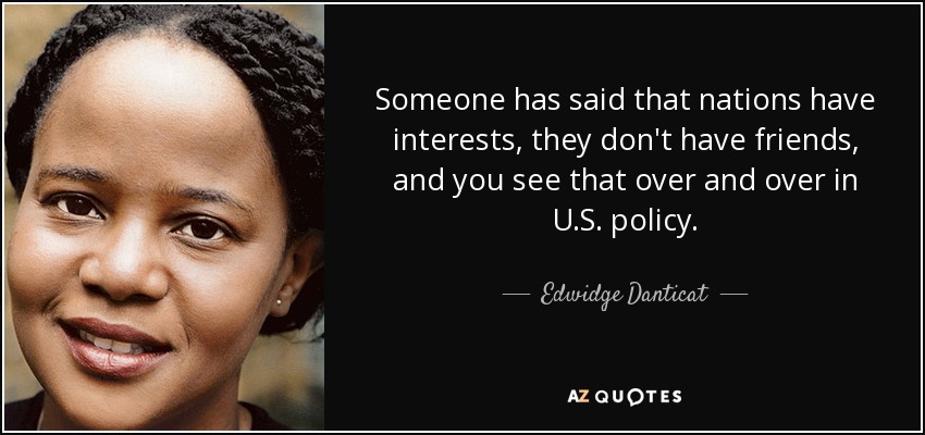 Someone has said that nations have interests, they don't have friends, and you see that over and over in U.S. policy. - Edwidge Danticat