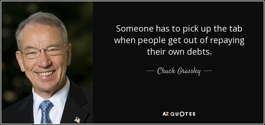 Someone has to pick up the tab when people get out of repaying their own debts. - Chuck Grassley