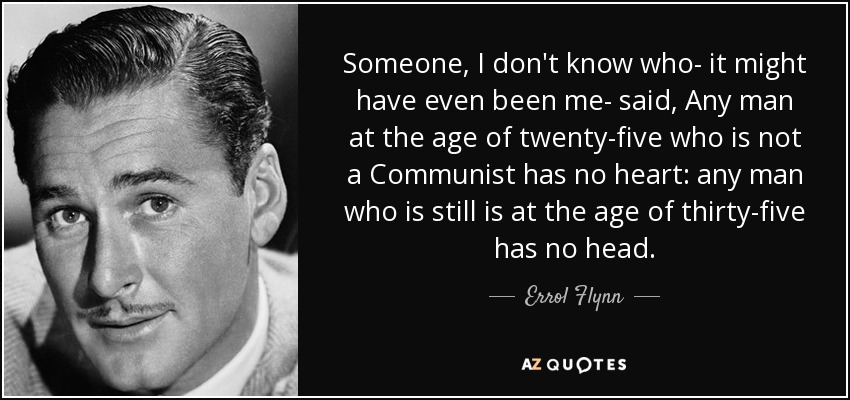 Someone, I don't know who- it might have even been me- said, Any man at the age of twenty-five who is not a Communist has no heart: any man who is still is at the age of thirty-five has no head. - Errol Flynn