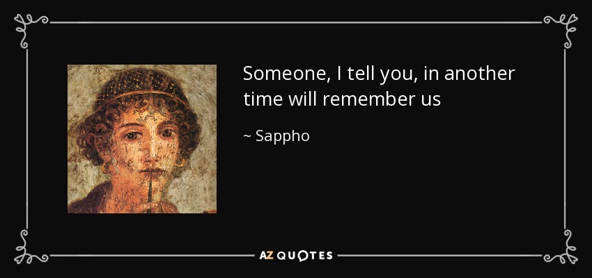 Someone, I tell you, in another time will remember us - Sappho