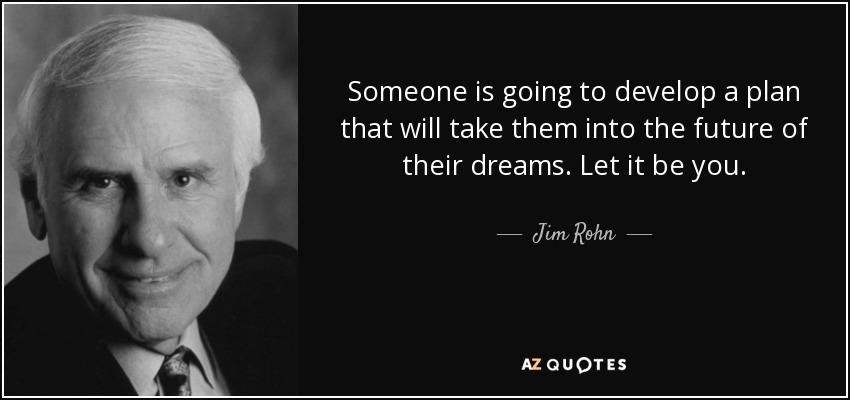 Someone is going to develop a plan that will take them into the future of their dreams. Let it be you. - Jim Rohn