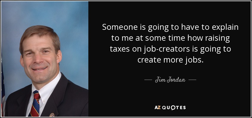 Someone is going to have to explain to me at some time how raising taxes on job-creators is going to create more jobs. - Jim Jordan